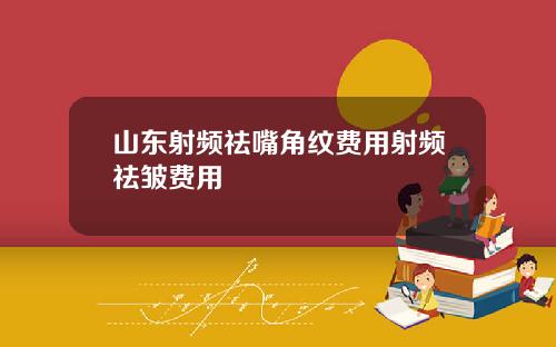 山东射频祛嘴角纹费用射频祛皱费用