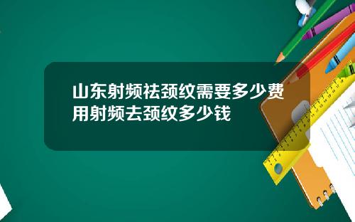 山东射频祛颈纹需要多少费用射频去颈纹多少钱