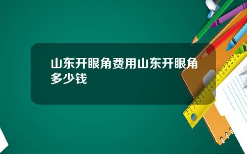 山东开眼角费用山东开眼角多少钱