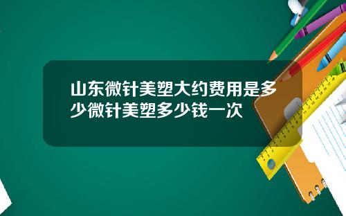 山东微针美塑大约费用是多少微针美塑多少钱一次