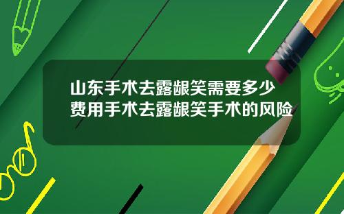 山东手术去露龈笑需要多少费用手术去露龈笑手术的风险