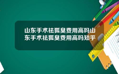 山东手术祛狐臭费用高吗山东手术祛狐臭费用高吗知乎