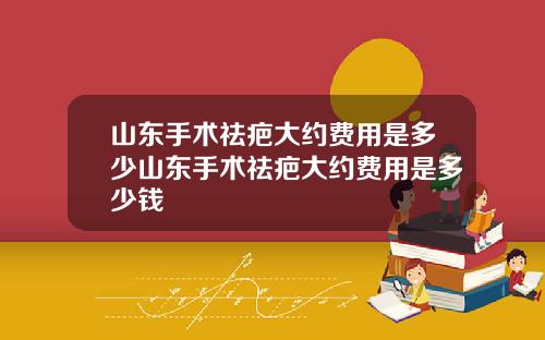 山东手术祛疤大约费用是多少山东手术祛疤大约费用是多少钱