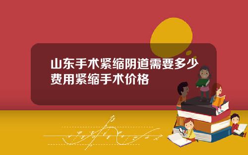山东手术紧缩阴道需要多少费用紧缩手术价格