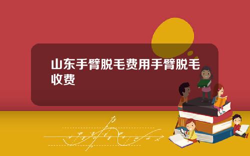 山东手臂脱毛费用手臂脱毛收费