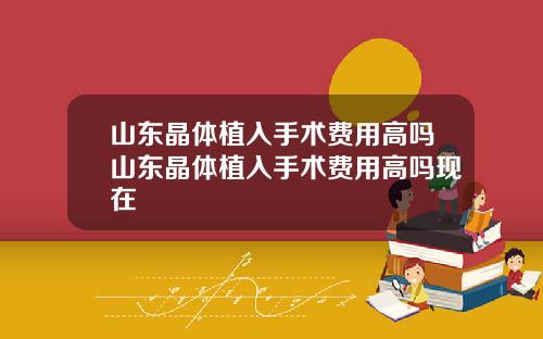 山东晶体植入手术费用高吗山东晶体植入手术费用高吗现在