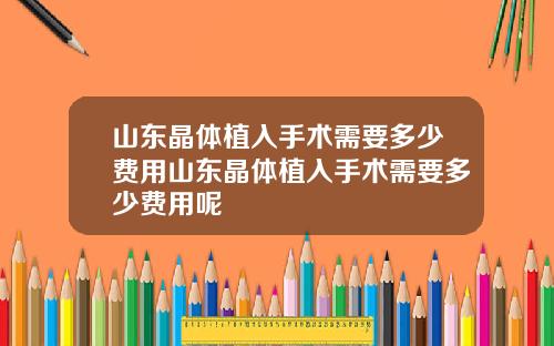 山东晶体植入手术需要多少费用山东晶体植入手术需要多少费用呢