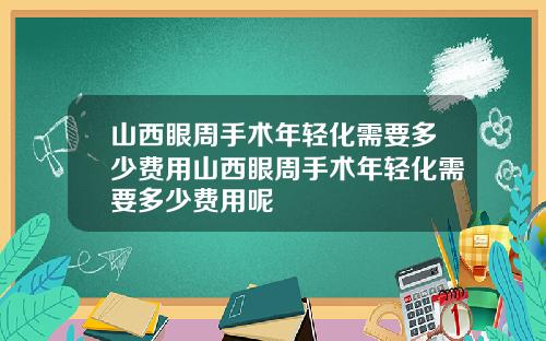 山西眼周手术年轻化需要多少费用山西眼周手术年轻化需要多少费用呢