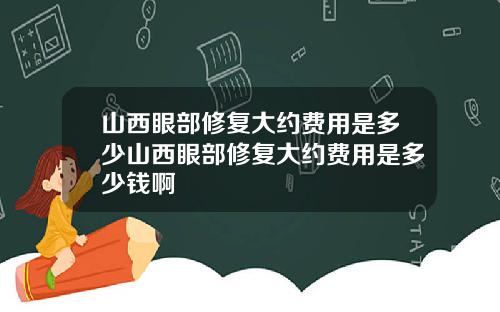山西眼部修复大约费用是多少山西眼部修复大约费用是多少钱啊