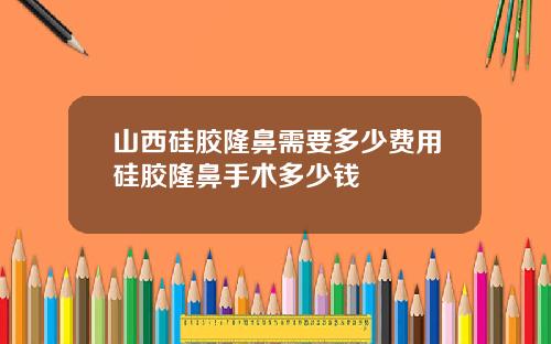 山西硅胶隆鼻需要多少费用硅胶隆鼻手术多少钱