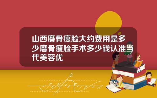山西磨骨瘦脸大约费用是多少磨骨瘦脸手术多少钱认准当代美容优