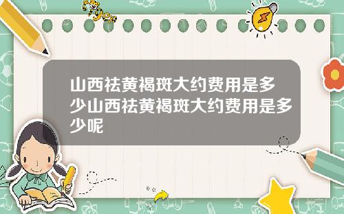 山西祛黄褐斑大约费用是多少山西祛黄褐斑大约费用是多少呢