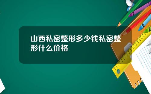 山西私密整形多少钱私密整形什么价格
