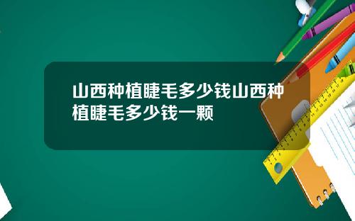 山西种植睫毛多少钱山西种植睫毛多少钱一颗