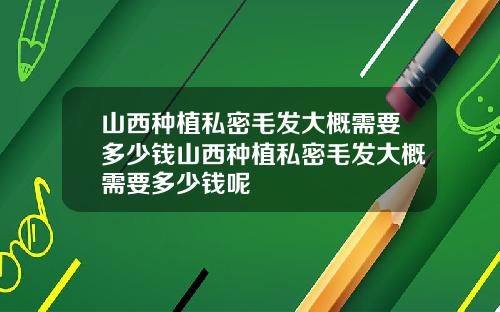 山西种植私密毛发大概需要多少钱山西种植私密毛发大概需要多少钱呢