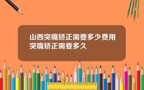 山西突嘴矫正需要多少费用突嘴矫正需要多久