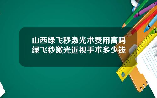 山西绿飞秒激光术费用高吗绿飞秒激光近视手术多少钱