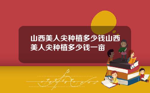 山西美人尖种植多少钱山西美人尖种植多少钱一亩