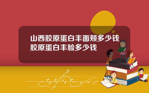 山西胶原蛋白丰面颊多少钱胶原蛋白丰脸多少钱