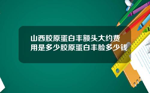 山西胶原蛋白丰额头大约费用是多少胶原蛋白丰脸多少钱