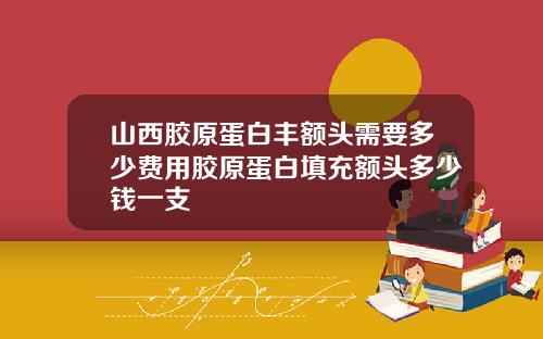 山西胶原蛋白丰额头需要多少费用胶原蛋白填充额头多少钱一支