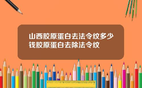 山西胶原蛋白去法令纹多少钱胶原蛋白去除法令纹