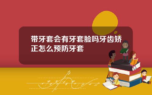带牙套会有牙套脸吗牙齿矫正怎么预防牙套