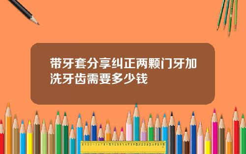 带牙套分享纠正两颗门牙加洗牙齿需要多少钱