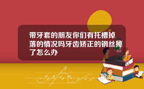 带牙套的朋友你们有托槽掉落的情况吗牙齿矫正的钢丝掉了怎么办