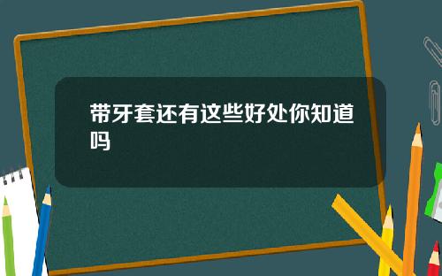 带牙套还有这些好处你知道吗