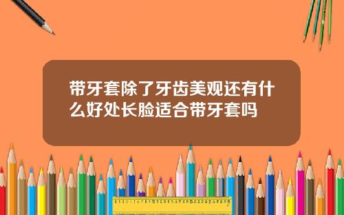 带牙套除了牙齿美观还有什么好处长脸适合带牙套吗
