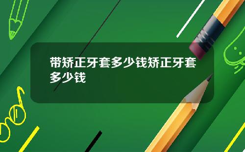 带矫正牙套多少钱矫正牙套多少钱