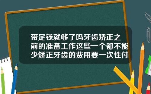 带足钱就够了吗牙齿矫正之前的准备工作这些一个都不能少矫正牙齿的费用要一次性付清吗