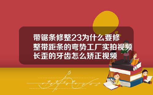 带锯条修整23为什么要修整带距条的弯势工厂实拍视频长歪的牙齿怎么矫正视频