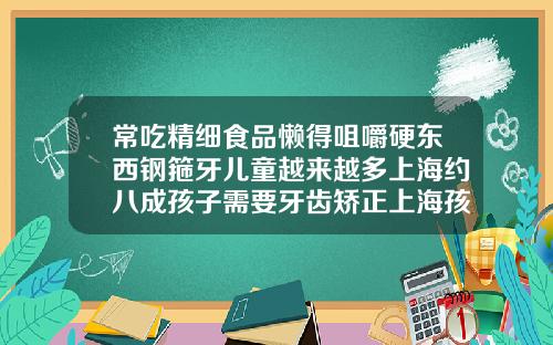 常吃精细食品懒得咀嚼硬东西钢箍牙儿童越来越多上海约八成孩子需要牙齿矫正上海孩子矫正牙齿多少钱