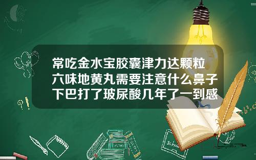 常吃金水宝胶囊津力达颗粒六味地黄丸需要注意什么鼻子下巴打了玻尿酸几年了一到感冒就肿