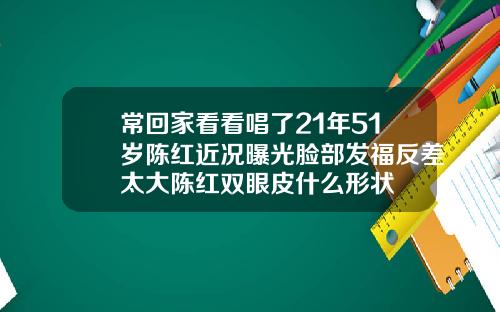 常回家看看唱了21年51岁陈红近况曝光脸部发福反差太大陈红双眼皮什么形状