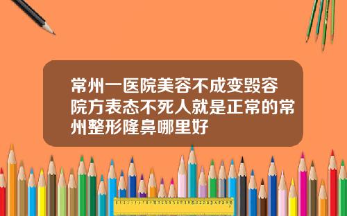 常州一医院美容不成变毁容院方表态不死人就是正常的常州整形隆鼻哪里好