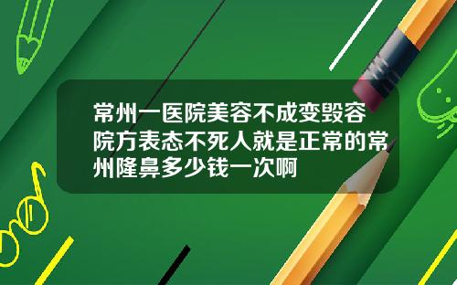 常州一医院美容不成变毁容院方表态不死人就是正常的常州隆鼻多少钱一次啊