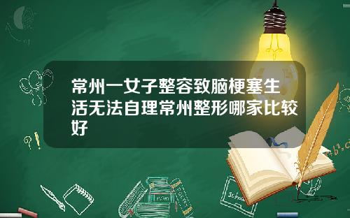 常州一女子整容致脑梗塞生活无法自理常州整形哪家比较好