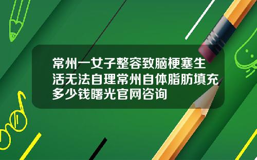 常州一女子整容致脑梗塞生活无法自理常州自体脂肪填充多少钱曙光官网咨询