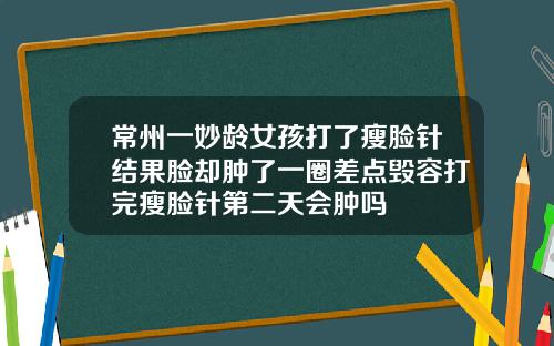 常州一妙龄女孩打了瘦脸针结果脸却肿了一圈差点毁容打完瘦脸针第二天会肿吗