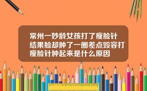 常州一妙龄女孩打了瘦脸针结果脸却肿了一圈差点毁容打瘦脸针肿起来是什么原因
