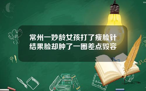 常州一妙龄女孩打了瘦脸针结果脸却肿了一圈差点毁容