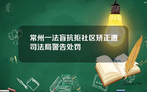 常州一法盲抗拒社区矫正遭司法局警告处罚