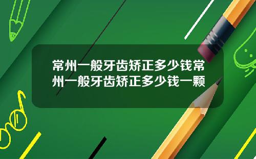 常州一般牙齿矫正多少钱常州一般牙齿矫正多少钱一颗