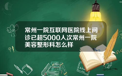 常州一院互联网医院线上问诊已超5000人次常州一院美容整形科怎么样