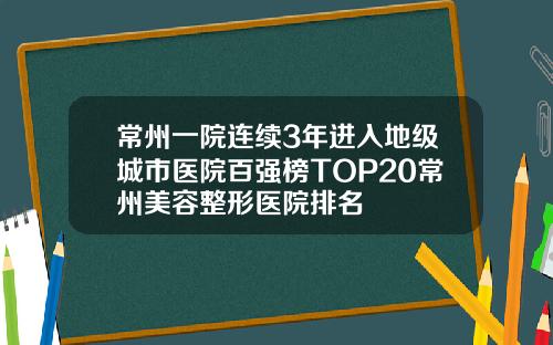常州一院连续3年进入地级城市医院百强榜TOP20常州美容整形医院排名