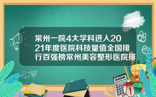 常州一院4大学科进入2021年度医院科技量值全国排行百强榜常州美容整形医院排名