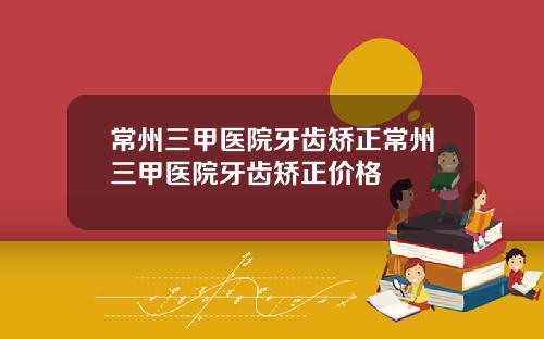 常州三甲医院牙齿矫正常州三甲医院牙齿矫正价格